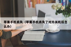 苹果手机丢失（苹果手机丢失了对方关机后怎么办）