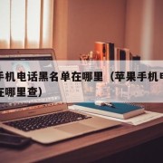 苹果手机电话黑名单在哪里（苹果手机电话黑名单在哪里查）