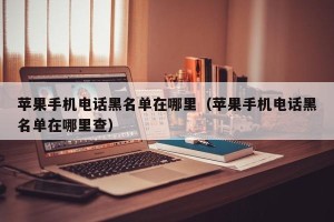 苹果手机电话黑名单在哪里（苹果手机电话黑名单在哪里查）