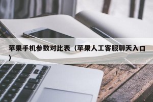 苹果手机参数对比表（苹果人工客服聊天入口）
