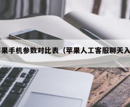 苹果手机参数对比表（苹果人工客服聊天入口）