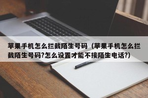 苹果手机怎么拦截陌生号码（苹果手机怎么拦截陌生号码?怎么设置才能不接陌生电话?）