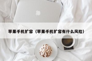 苹果手机扩容（苹果手机扩容有什么风险）