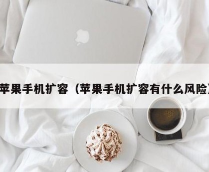 苹果手机扩容（苹果手机扩容有什么风险）