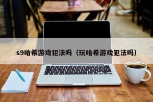 s9哈希游戏犯法吗（玩哈希游戏犯法吗）