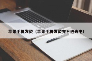 苹果手机发烫（苹果手机发烫充不进去电）