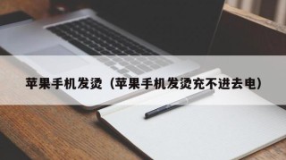 苹果手机发烫（苹果手机发烫充不进去电）