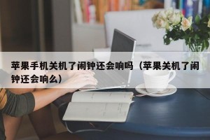 苹果手机关机了闹钟还会响吗（苹果关机了闹钟还会响么）
