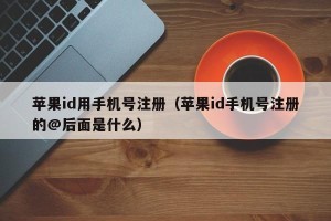 苹果id用手机号注册（苹果id手机号注册的@后面是什么）